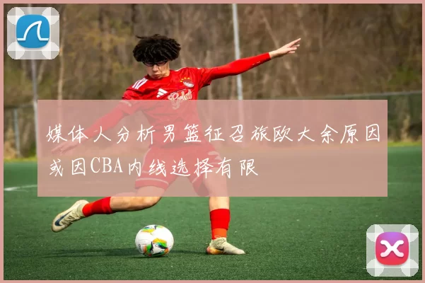 媒体人分析男篮征召旅欧大余原因或因CBA内线选择有限