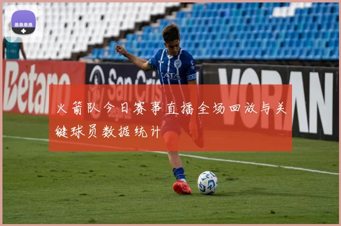 火箭队今日赛事直播全场回放与关键球员数据统计
