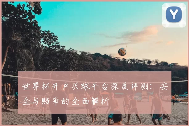 世界杯开户买球平台深度评测：安全与赔率的全面解析