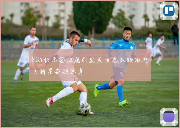 NBA状元签归属引发关注各队瞄准潜力新星备战选秀