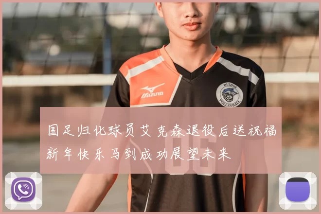 国足归化球员艾克森退役后送祝福新年快乐马到成功展望未来