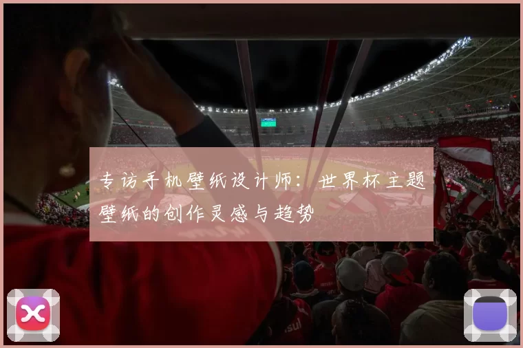 专访手机壁纸设计师：世界杯主题壁纸的创作灵感与趋势