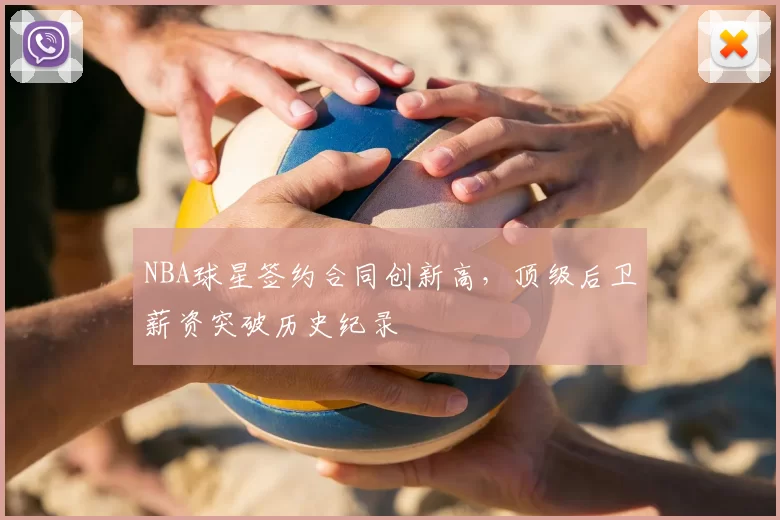 NBA球星签约合同创新高，顶级后卫薪资突破历史纪录