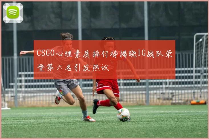 CSGO心理素质排行榜揭晓IG战队荣登第六名引发热议