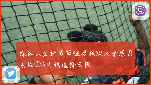 媒体人分析男篮征召旅欧大余原因或因CBA内线选择有限