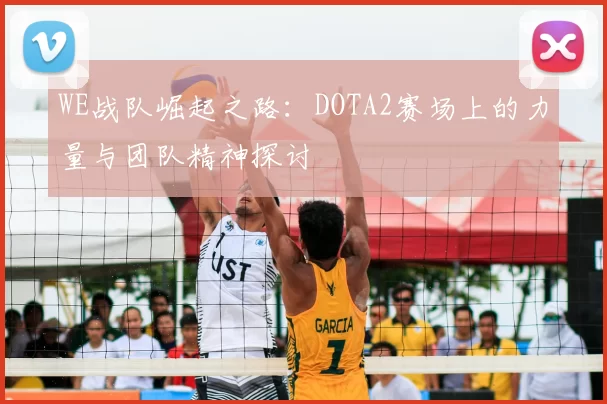 WE战队崛起之路:DOTA2赛场上的力量与团队精神探讨
