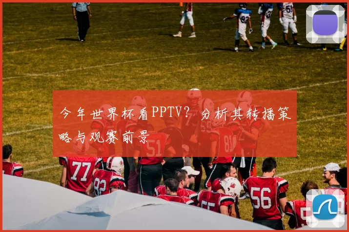今年世界杯看PPTV?分析其转播策略与观赛前景