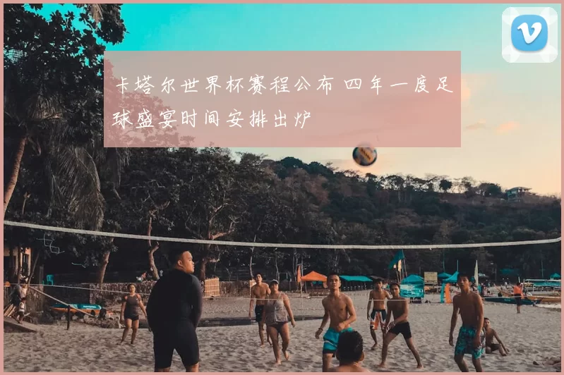 卡塔尔世界杯赛程公布 四年一度足球盛宴时间安排出炉