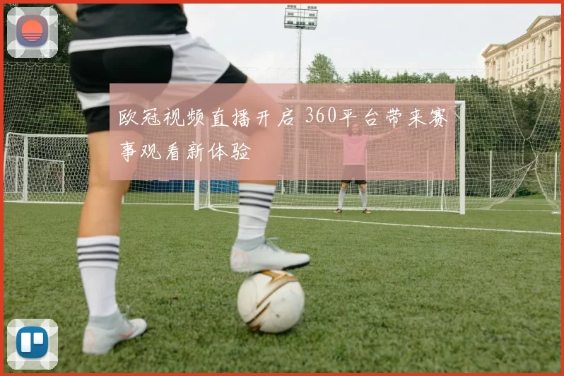 欧冠视频直播开启 360平台带来赛事观看新体验