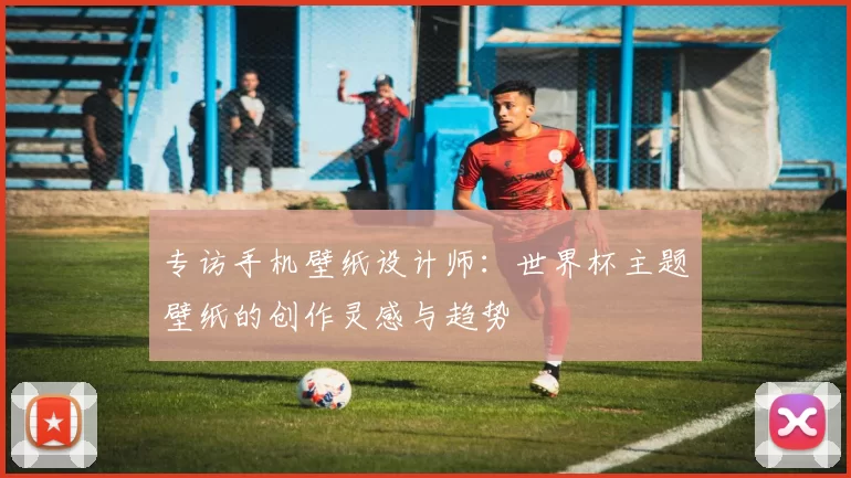 专访手机壁纸设计师：世界杯主题壁纸的创作灵感与趋势