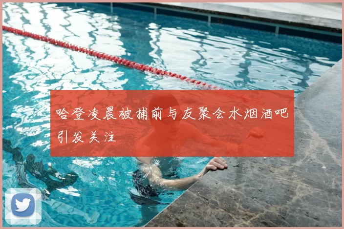 哈登凌晨被捕前与友聚会水烟酒吧引发关注