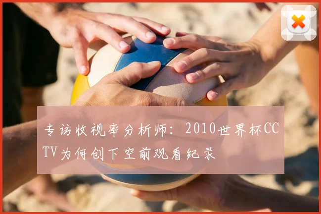 专访收视率分析师:2010世界杯CCTV为何创下空前观看纪录