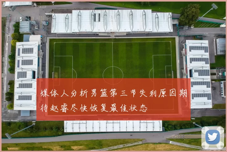 媒体人分析男篮第三节失利原因期待赵睿尽快恢复最佳状态