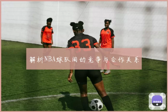 解析NBA球队间的竞争与合作关系