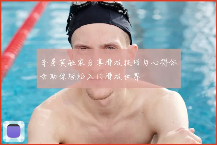李秀英独家分享滑板技巧与心得体会助你轻松入门滑板世界