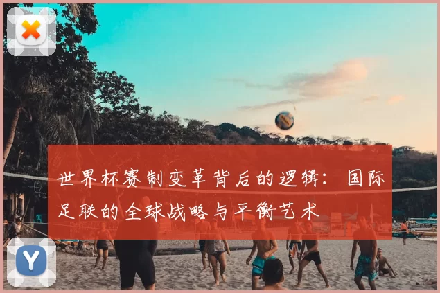 世界杯赛制变革背后的逻辑:国际足联的全球战略与平衡艺术