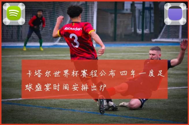 卡塔尔世界杯赛程公布 四年一度足球盛宴时间安排出炉