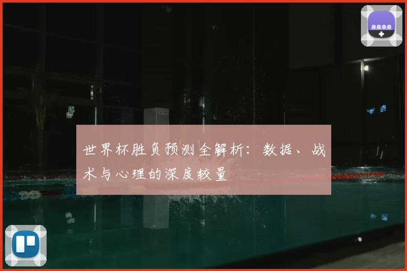 世界杯胜负预测全解析：数据、战术与心理的深度较量