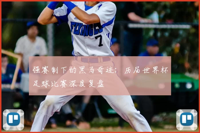 强赛制下的黑马奇迹：历届世界杯足球比赛深度复盘