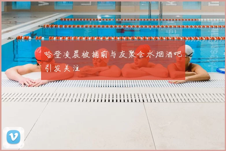 哈登凌晨被捕前与友聚会水烟酒吧引发关注