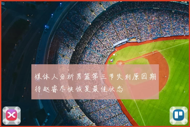 媒体人分析男篮第三节失利原因期待赵睿尽快恢复最佳状态