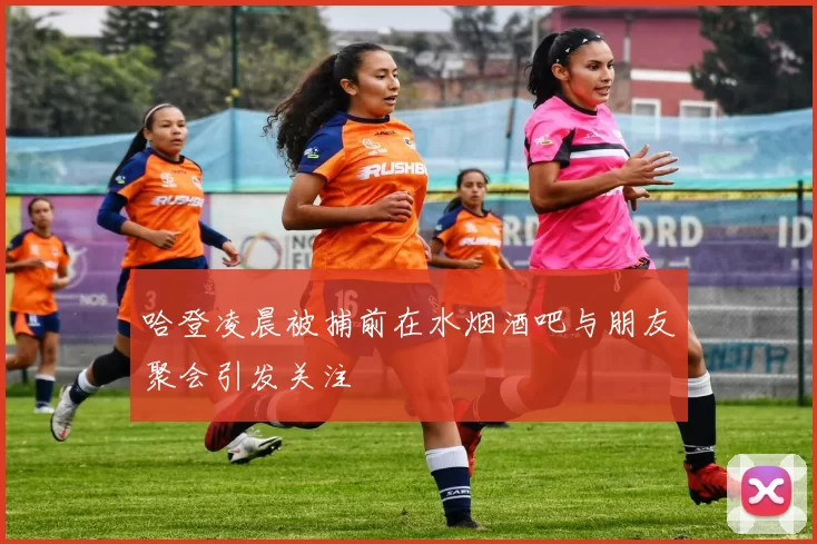 哈登凌晨被捕前在水烟酒吧与朋友聚会引发关注