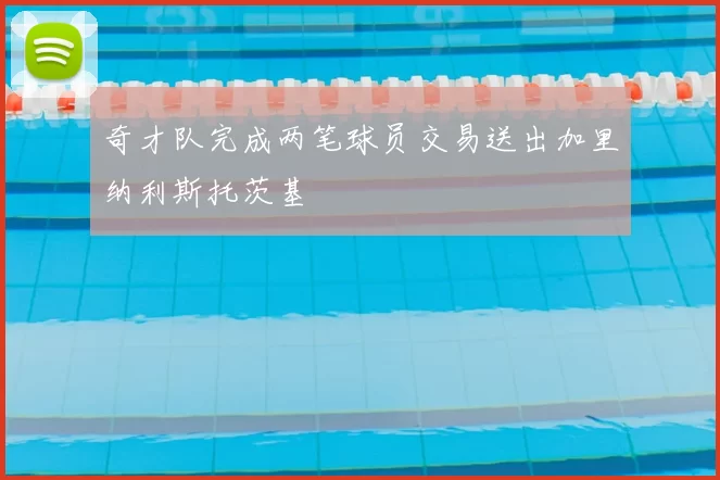 奇才队完成两笔球员交易送出加里纳利斯托茨基