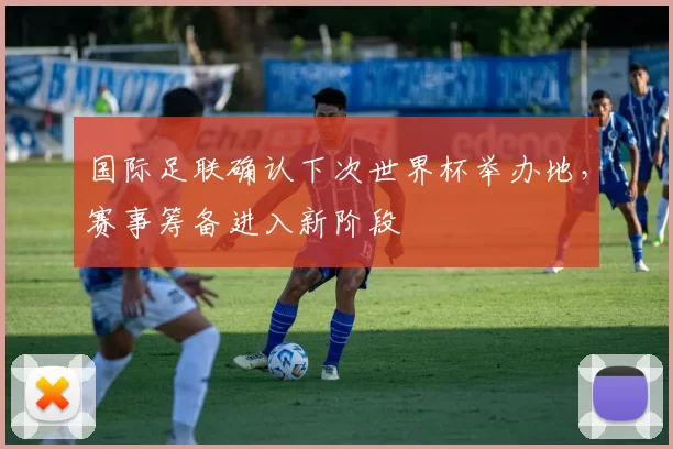 国际足联确认下次世界杯举办地,赛事筹备进入新阶段