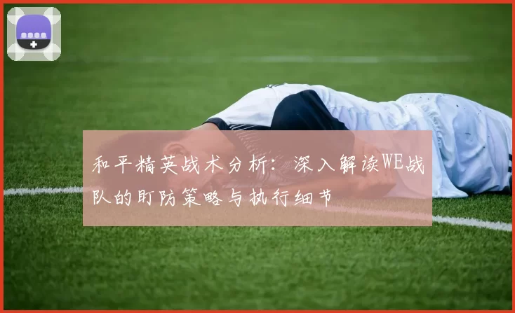 和平精英战术分析:深入解读WE战队的盯防策略与执行细节