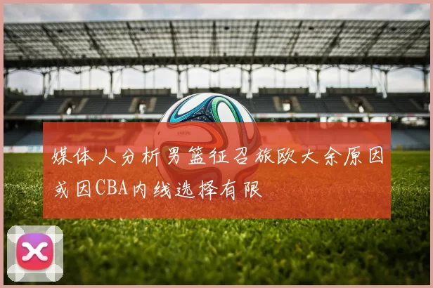 媒体人分析男篮征召旅欧大余原因或因CBA内线选择有限