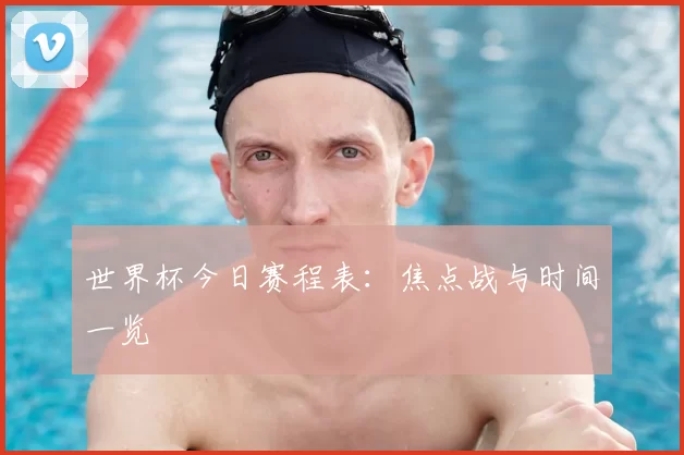 世界杯今日赛程表：焦点战与时间一览