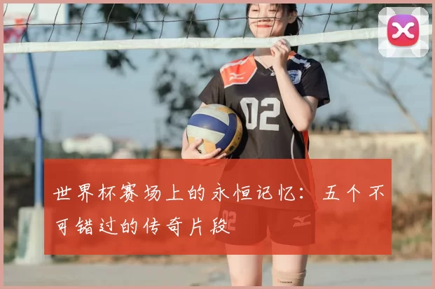 世界杯赛场上的永恒记忆:五个不可错过的传奇片段