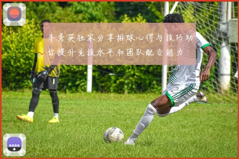 李秀英独家分享排球心得与技巧助你提升竞技水平和团队配合能力