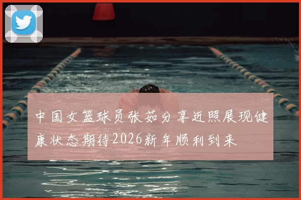 中国女篮球员张茹分享近照展现健康状态期待2026新年顺利到来