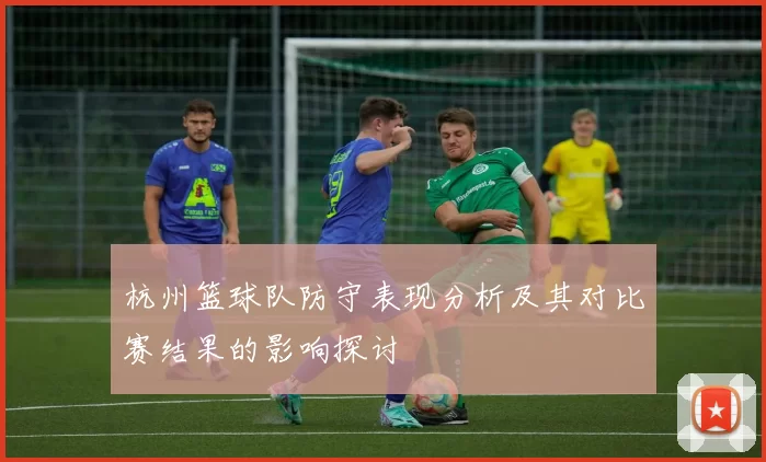 杭州篮球队防守表现分析及其对比赛结果的影响探讨
