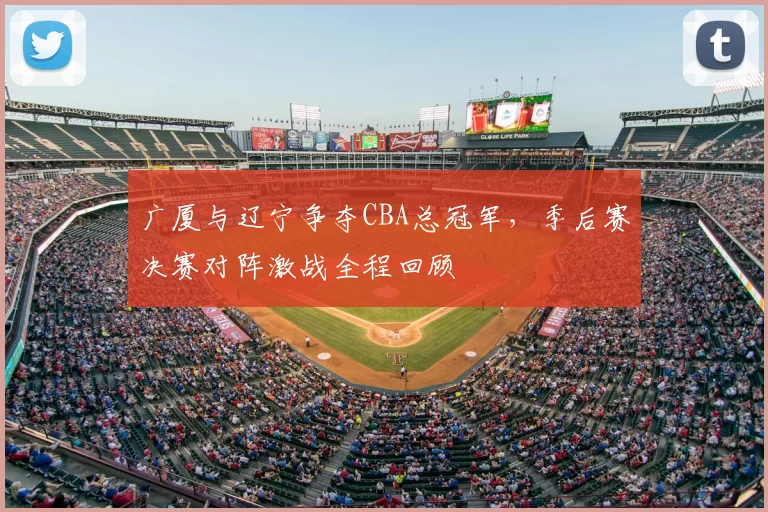 广厦与辽宁争夺CBA总冠军，季后赛决赛对阵激战全程回顾
