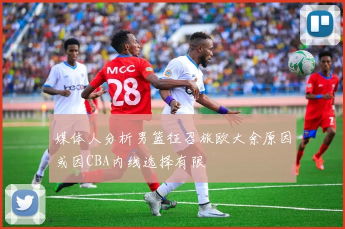 媒体人分析男篮征召旅欧大余原因或因CBA内线选择有限