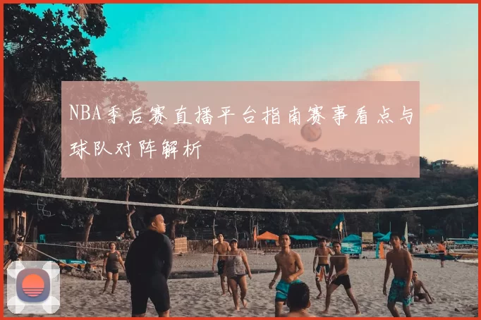 NBA季后赛直播平台指南赛事看点与球队对阵解析