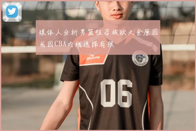 媒体人分析男篮征召旅欧大余原因或因CBA内线选择有限