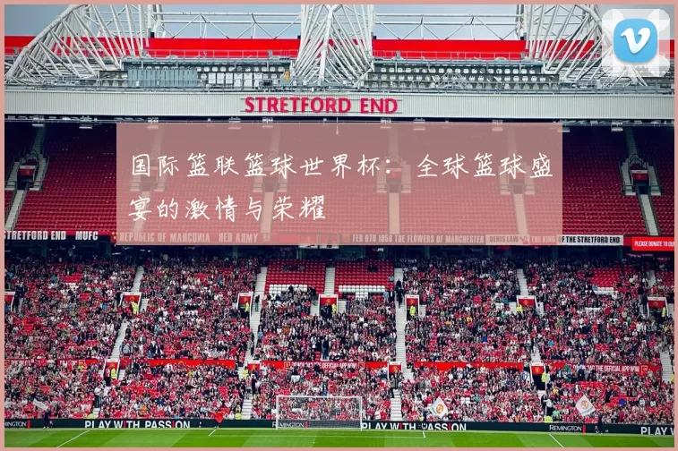国际篮联篮球世界杯：全球篮球盛宴的激情与荣耀