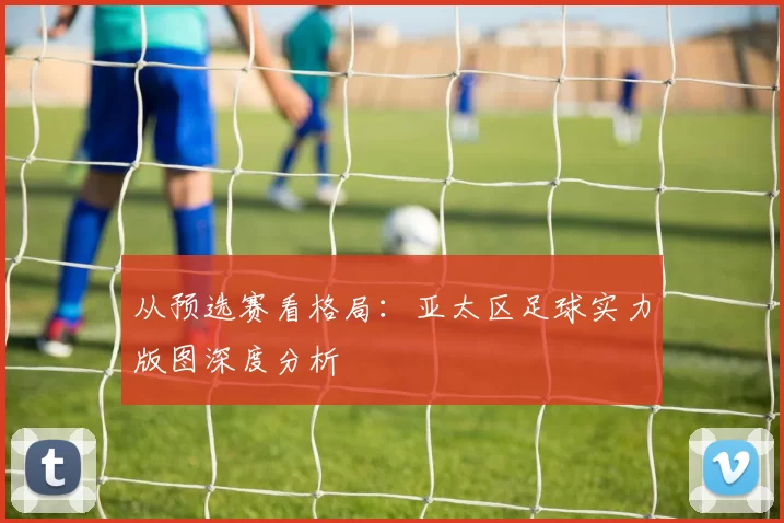 从预选赛看格局：亚太区足球实力版图深度分析