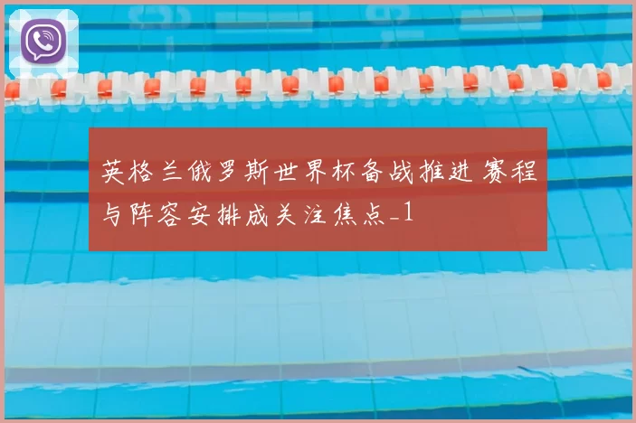 英格兰俄罗斯世界杯备战推进 赛程与阵容安排成关注焦点_1