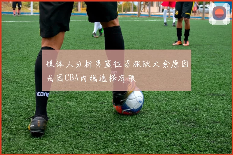 媒体人分析男篮征召旅欧大余原因或因CBA内线选择有限