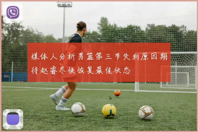 媒体人分析男篮第三节失利原因期待赵睿尽快恢复最佳状态