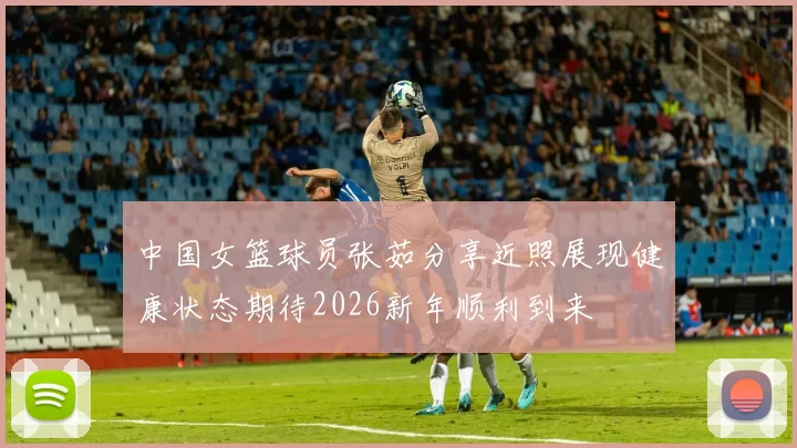 中国女篮球员张茹分享近照展现健康状态期待2026新年顺利到来