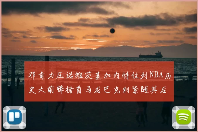 邓肯力压诺维茨基加内特位列NBA历史大前锋榜首马龙巴克利紧随其后