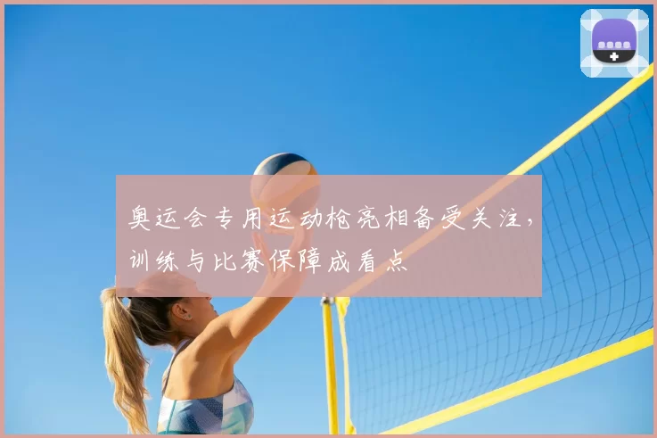 奥运会专用运动枪亮相备受关注，训练与比赛保障成看点