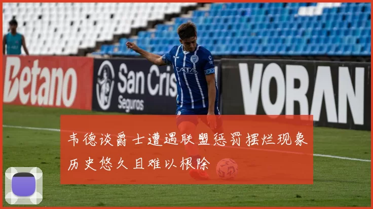 韦德谈爵士遭遇联盟惩罚摆烂现象历史悠久且难以根除