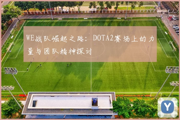 WE战队崛起之路:DOTA2赛场上的力量与团队精神探讨
