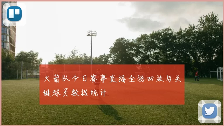 火箭队今日赛事直播全场回放与关键球员数据统计